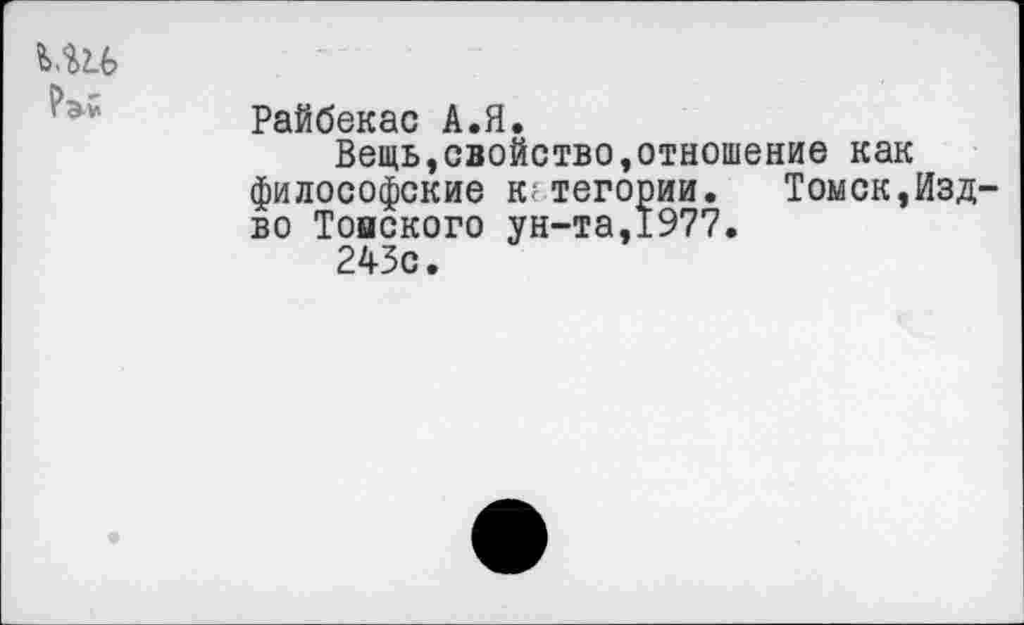 ﻿Райбекас А.Я.
Вещь,свойство,отношение как философские к;тегории. Томск,Изд во Томского ун-та,1977.
243с.